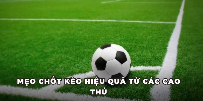 Mẹo chốt kèo hiệu quả từ các cao thủ