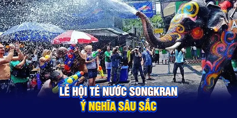 Lễ hội té nước Songkran ý nghĩa sâu sắc